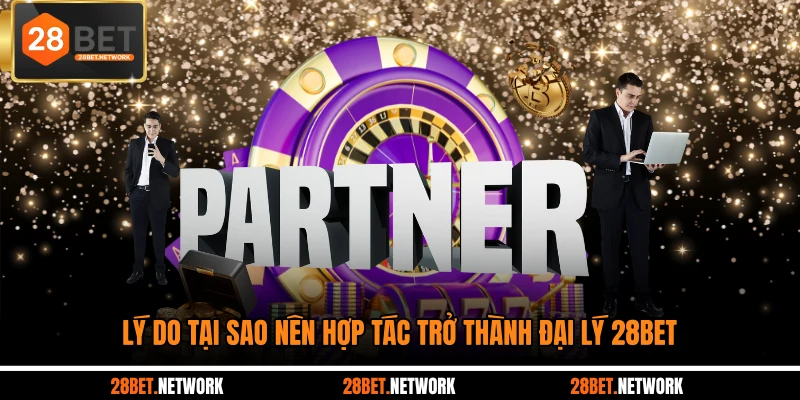 Lý do tại sao nên hợp tác trở thành đại lý 28BET