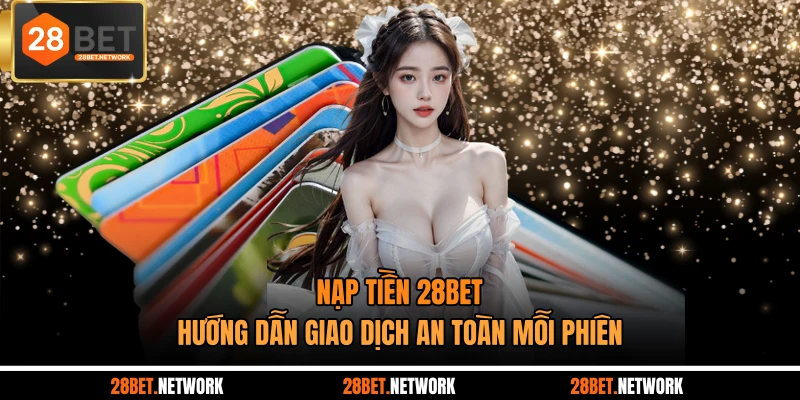 Nạp Tiền 28BET - Hướng Dẫn Giao Dịch An Toàn Mỗi Phiên