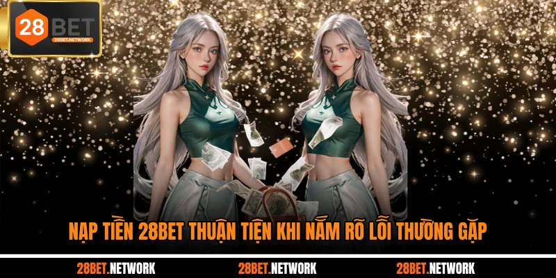 Nạp tiền 28BET thuận tiện khi nắm rõ lỗi thường gặp
