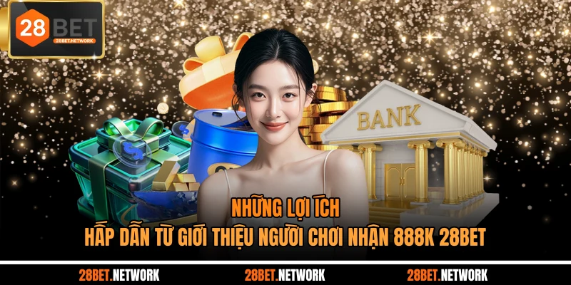 Những lợi ích hấp dẫn từ giới thiệu người chơi nhận 888K 28BET