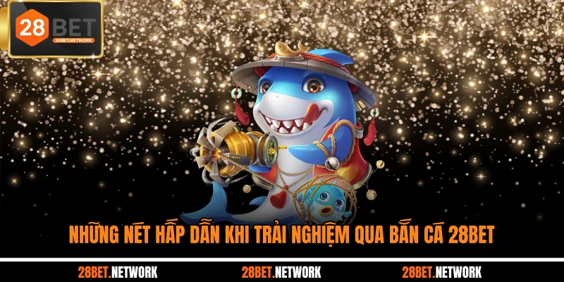 Những nét hấp dẫn khi trải nghiệm qua bắn cá 28BET