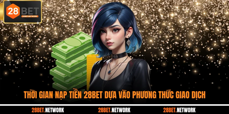 Thời gian nạp tiền 28BET dựa vào phương thức giao dịch